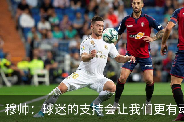 穆帅：球迷的支持会让我们更有动力 感受到了爱意