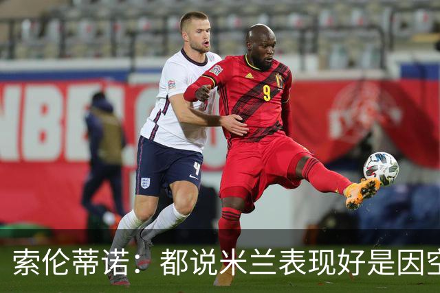 索伦蒂诺：都说米兰表现好是因空场 现在仍很强势